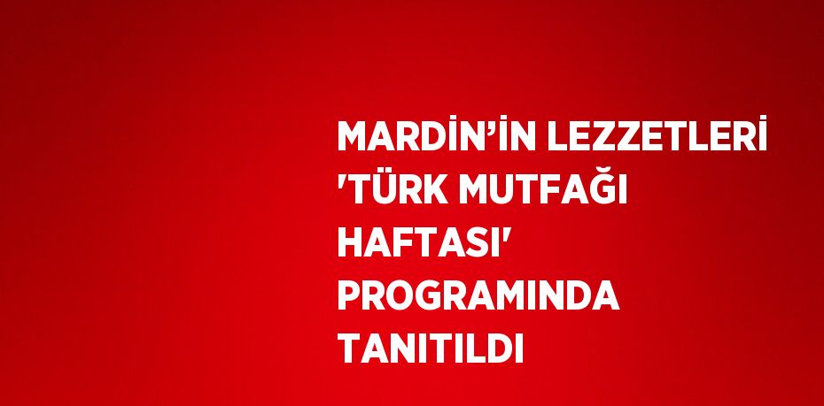 MARDİN’İN LEZZETLERİ 'TÜRK MUTFAĞI HAFTASI' PROGRAMINDA TANITILDI
