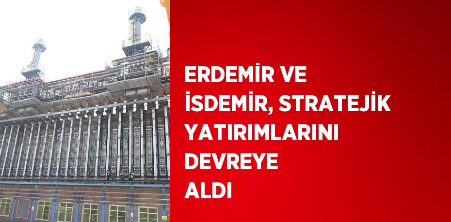 ERDEMİR VE İSDEMİR, STRATEJİK YATIRIMLARINI DEVREYE ALDI