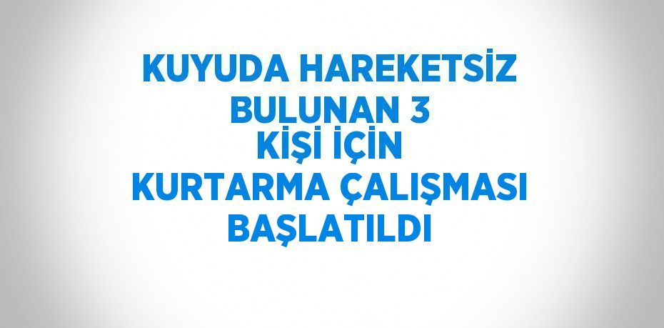 KUYUDA HAREKETSİZ BULUNAN 3 KİŞİ İÇİN KURTARMA ÇALIŞMASI BAŞLATILDI