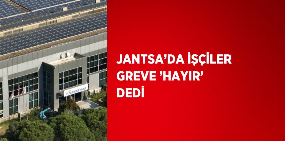JANTSA’DA İŞÇİLER GREVE ’HAYIR’ DEDİ