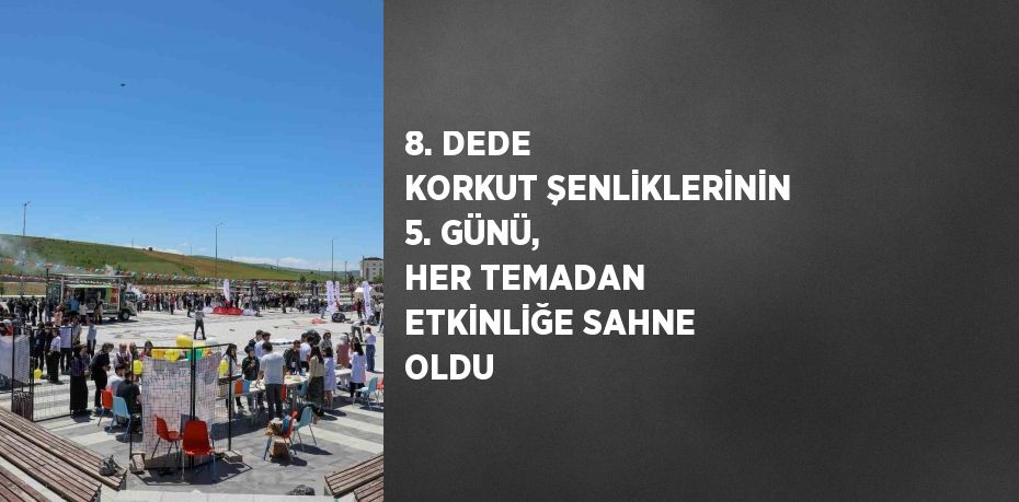 8. DEDE KORKUT ŞENLİKLERİNİN 5. GÜNÜ, HER TEMADAN ETKİNLİĞE SAHNE OLDU