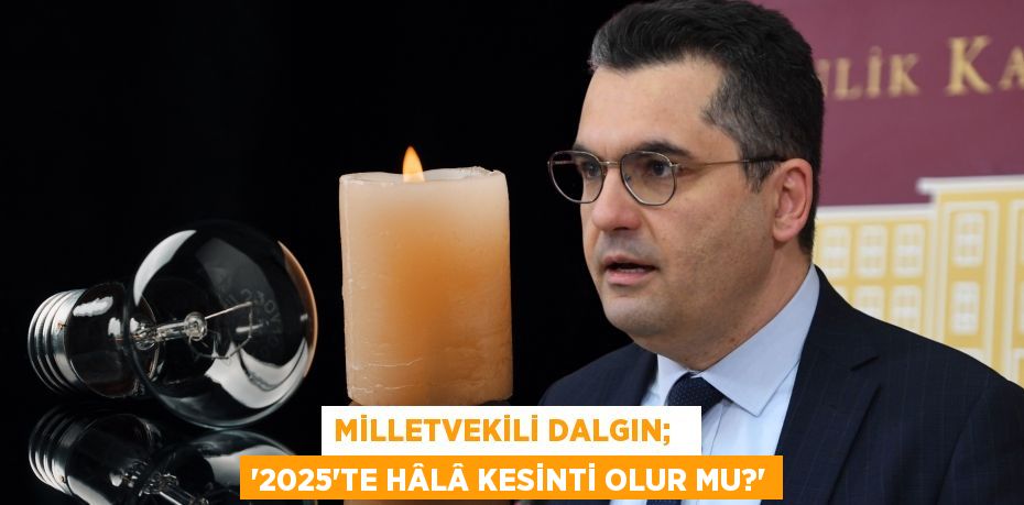 MİLLETVEKİLİ DALGIN;   “2025’TE HÂLÂ KESİNTİ OLUR MU?”