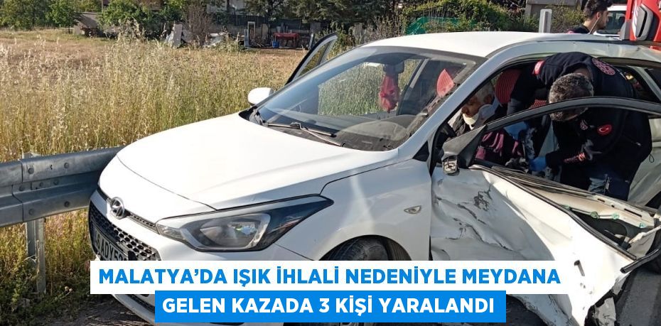 MALATYA’DA IŞIK İHLALİ NEDENİYLE MEYDANA GELEN KAZADA 3 KİŞİ YARALANDI