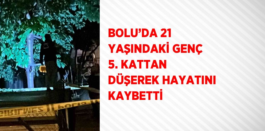 BOLU’DA 21 YAŞINDAKİ GENÇ 5. KATTAN DÜŞEREK HAYATINI KAYBETTİ