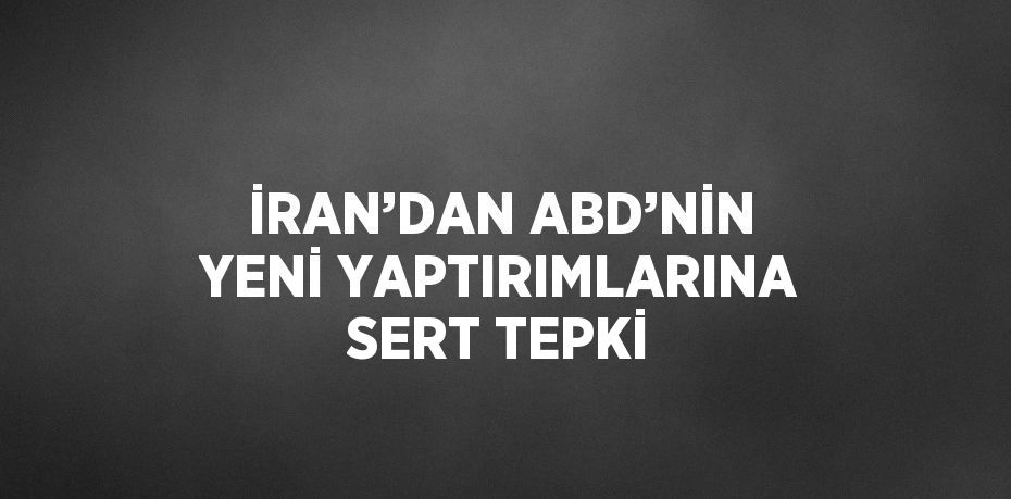 İRAN’DAN ABD’NİN YENİ YAPTIRIMLARINA SERT TEPKİ