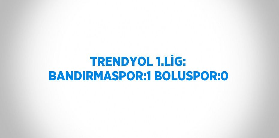 TRENDYOL 1.LİG: BANDIRMASPOR:1 BOLUSPOR:0