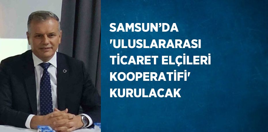 SAMSUN’DA 'ULUSLARARASI TİCARET ELÇİLERİ KOOPERATİFİ' KURULACAK
