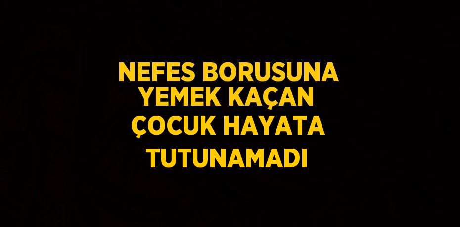 NEFES BORUSUNA YEMEK KAÇAN ÇOCUK HAYATA TUTUNAMADI