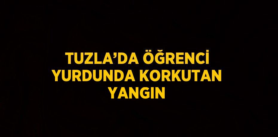 TUZLA’DA ÖĞRENCİ YURDUNDA KORKUTAN YANGIN