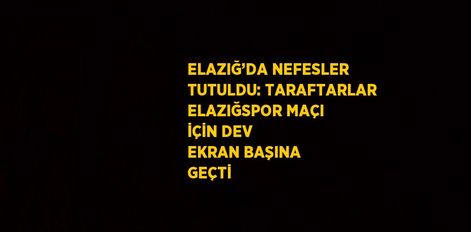 ELAZIĞ’DA NEFESLER TUTULDU: TARAFTARLAR ELAZIĞSPOR MAÇI İÇİN DEV EKRAN BAŞINA GEÇTİ