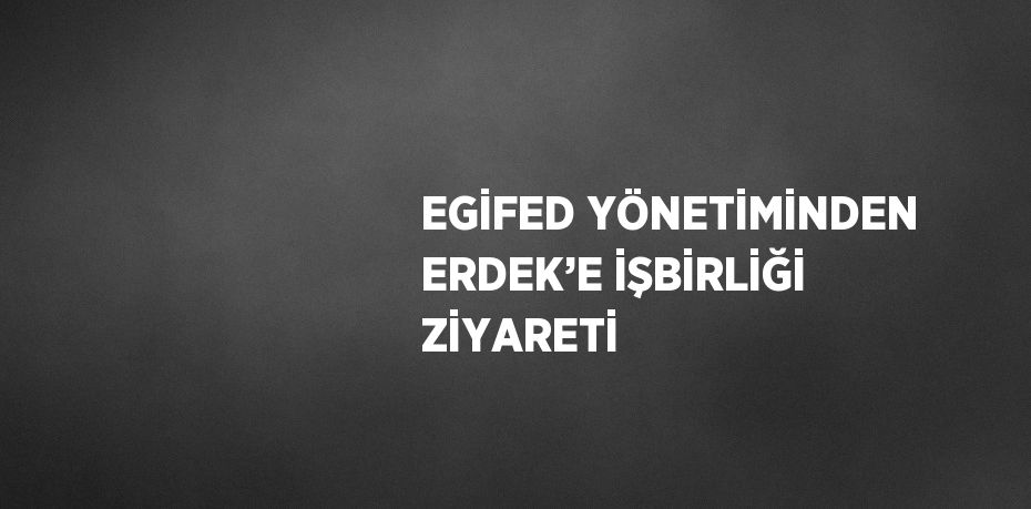 EGİFED YÖNETİMİNDEN ERDEK’E İŞBİRLİĞİ ZİYARETİ
