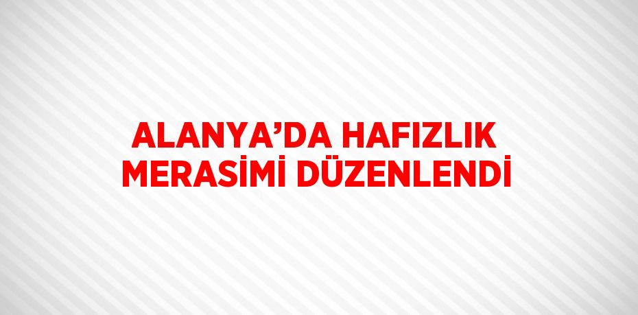 ALANYA’DA HAFIZLIK MERASİMİ DÜZENLENDİ