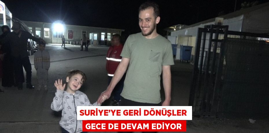 SURİYE’YE GERİ DÖNÜŞLER GECE DE DEVAM EDİYOR