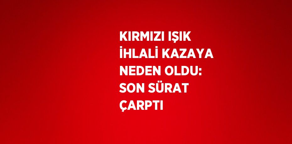 KIRMIZI IŞIK İHLALİ KAZAYA NEDEN OLDU: SON SÜRAT ÇARPTI
