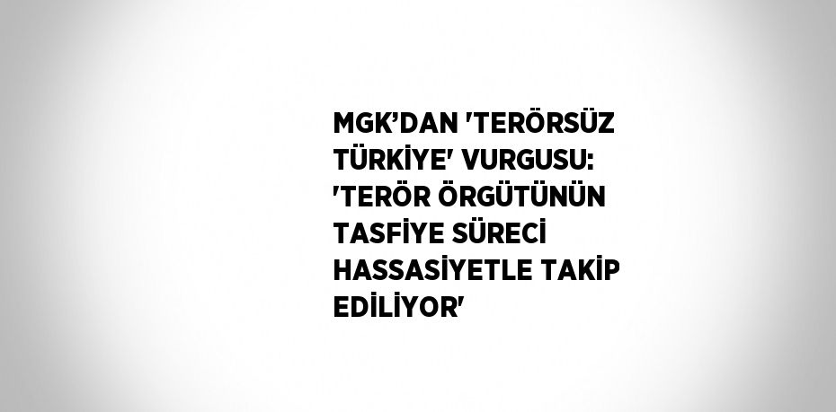 MGK’DAN 'TERÖRSÜZ TÜRKİYE' VURGUSU: 'TERÖR ÖRGÜTÜNÜN TASFİYE SÜRECİ HASSASİYETLE TAKİP EDİLİYOR'