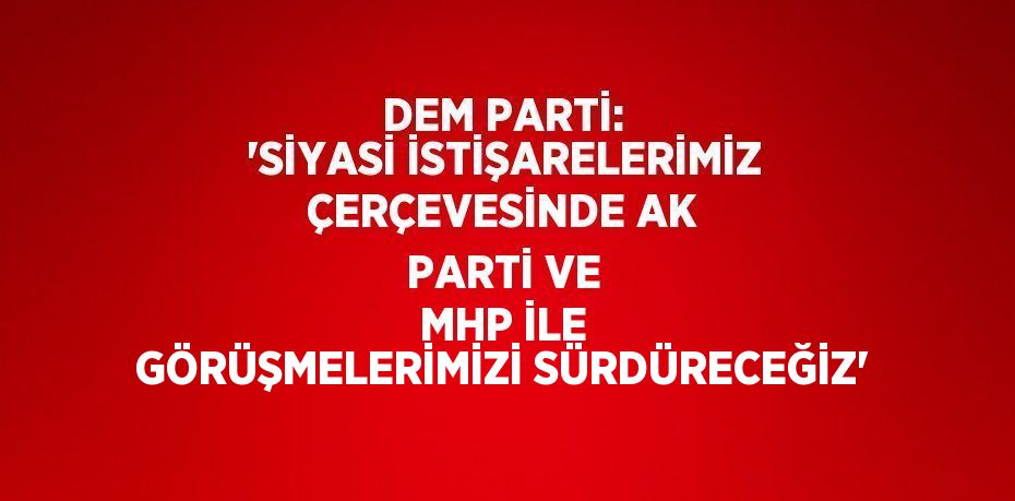 DEM PARTİ: 'SİYASİ İSTİŞARELERİMİZ ÇERÇEVESİNDE AK PARTİ VE MHP İLE GÖRÜŞMELERİMİZİ SÜRDÜRECEĞİZ'