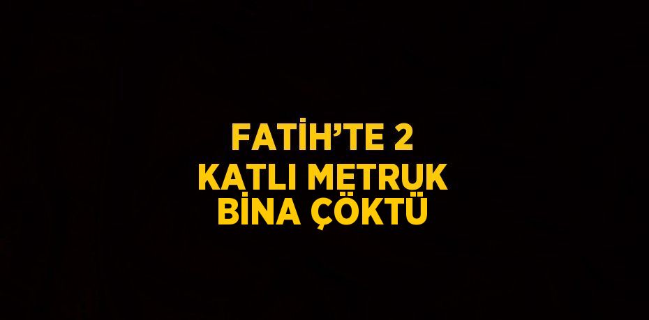 FATİH’TE 2 KATLI METRUK BİNA ÇÖKTÜ