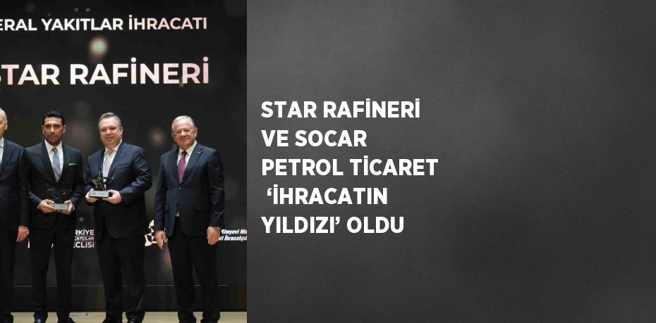 STAR RAFİNERİ VE SOCAR PETROL TİCARET  ‘İHRACATIN YILDIZI’ OLDU