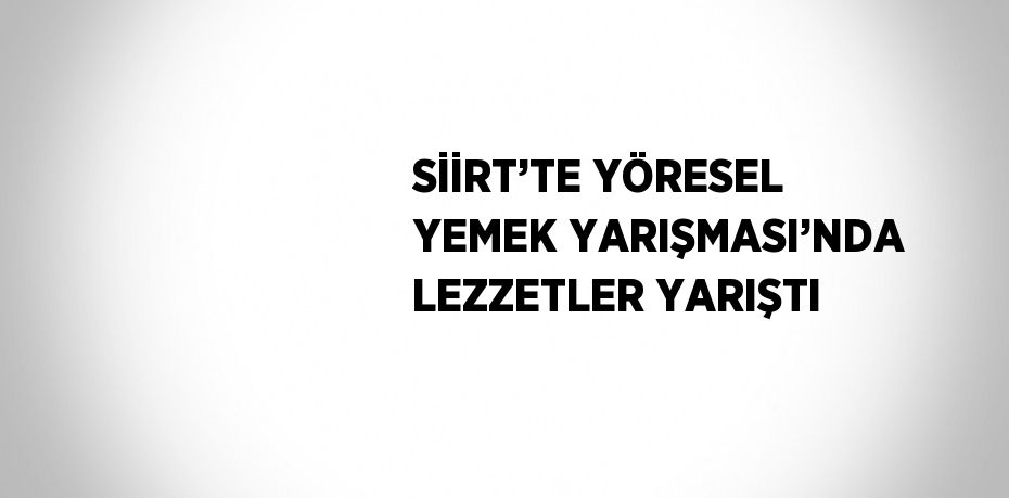 SİİRT’TE YÖRESEL YEMEK YARIŞMASI’NDA LEZZETLER YARIŞTI