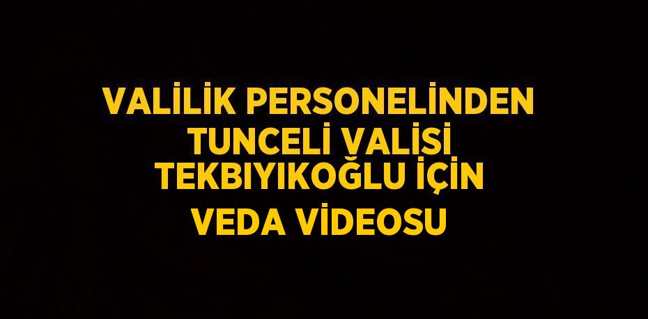 VALİLİK PERSONELİNDEN TUNCELİ VALİSİ TEKBIYIKOĞLU İÇİN VEDA VİDEOSU