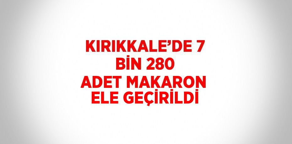 KIRIKKALE’DE 7 BİN 280 ADET MAKARON ELE GEÇİRİLDİ