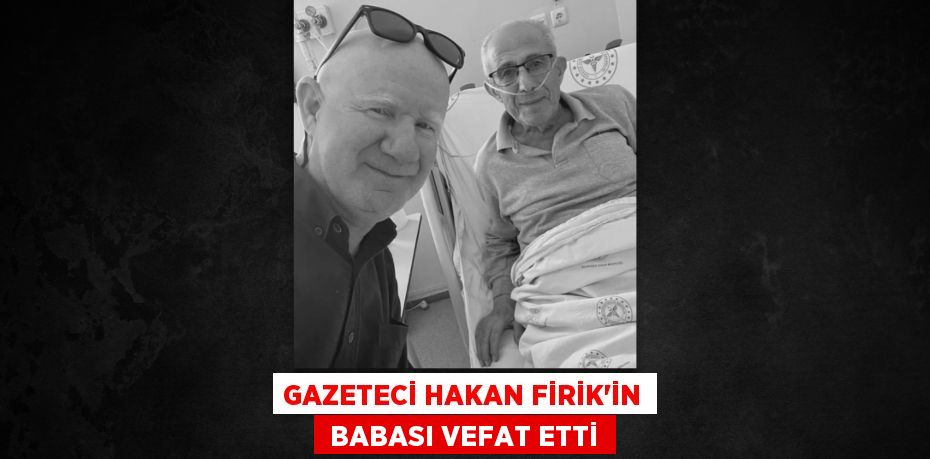 GAZETECİ HAKAN FİRİK'İN  BABASI VEFAT ETTİ