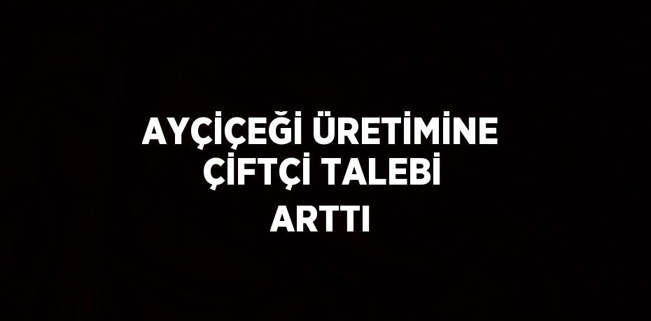 AYÇİÇEĞİ ÜRETİMİNE ÇİFTÇİ TALEBİ ARTTI