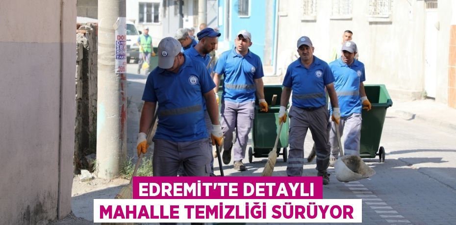 EDREMİT’TE DETAYLI MAHALLE TEMİZLİĞİ SÜRÜYOR