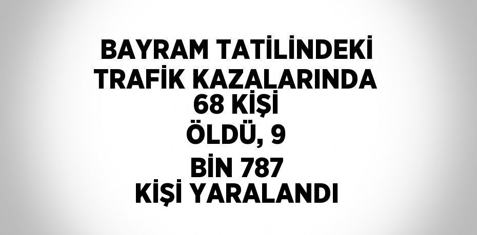 BAYRAM TATİLİNDEKİ TRAFİK KAZALARINDA 68 KİŞİ ÖLDÜ, 9 BİN 787 KİŞİ YARALANDI