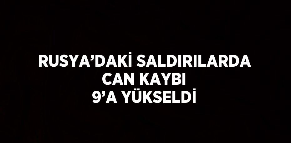 RUSYA’DAKİ SALDIRILARDA CAN KAYBI 9’A YÜKSELDİ