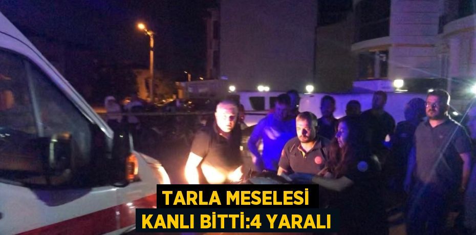 TARLA MESELESİ KANLI BİTTİ:4 YARALI