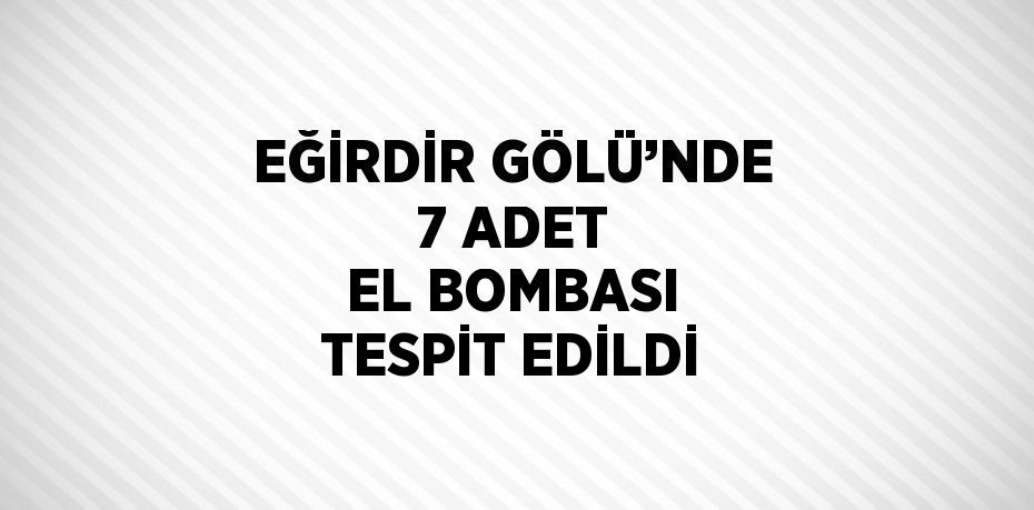 EĞİRDİR GÖLÜ’NDE 7 ADET EL BOMBASI TESPİT EDİLDİ