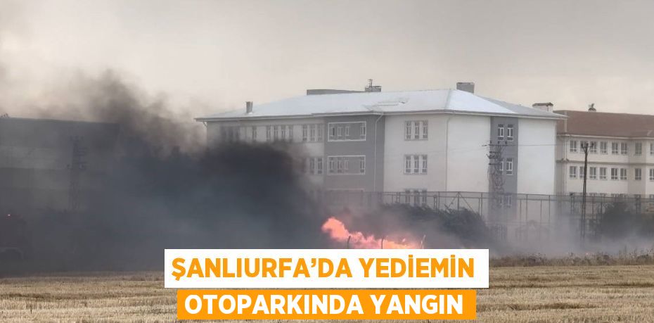 ŞANLIURFA’DA YEDİEMİN OTOPARKINDA YANGIN