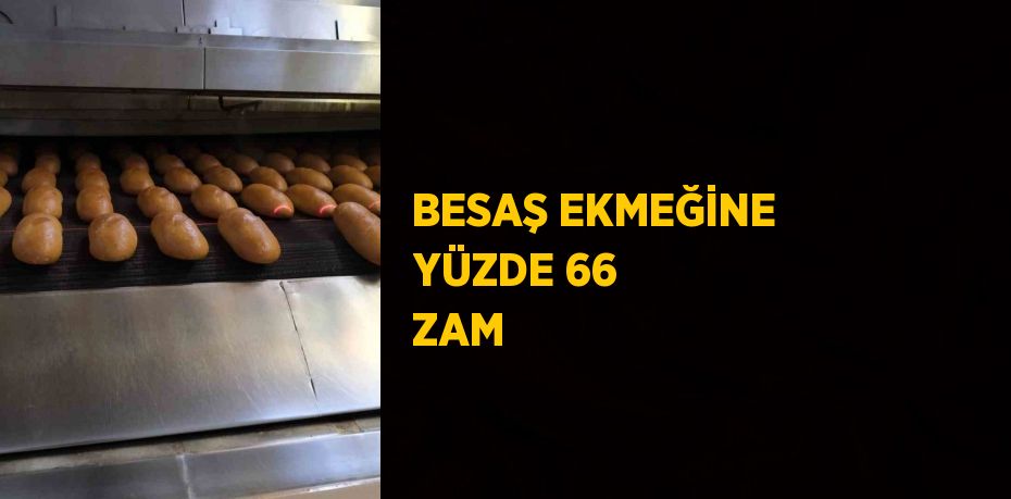 BESAŞ EKMEĞİNE YÜZDE 66 ZAM