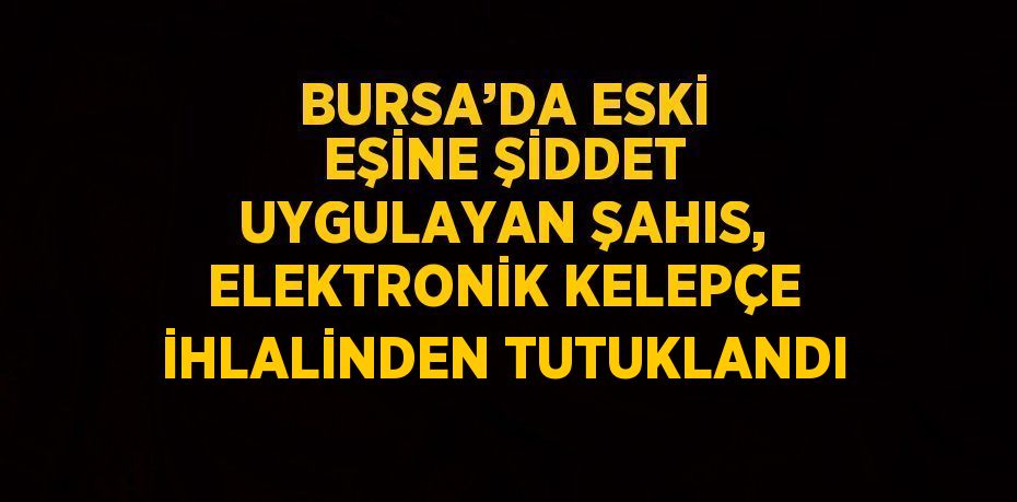 BURSA’DA ESKİ EŞİNE ŞİDDET UYGULAYAN ŞAHIS, ELEKTRONİK KELEPÇE İHLALİNDEN TUTUKLANDI