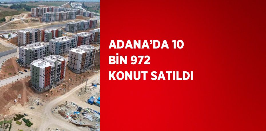 ADANA’DA 10 BİN 972 KONUT SATILDI