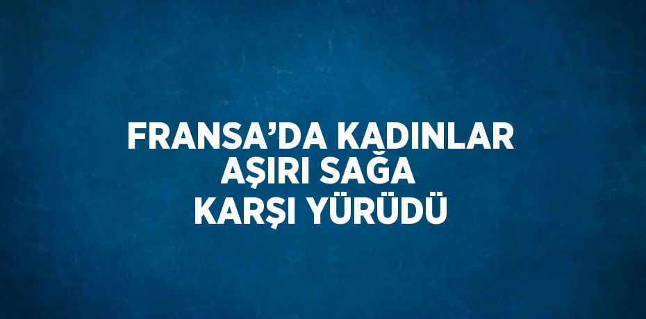 FRANSA’DA KADINLAR AŞIRI SAĞA KARŞI YÜRÜDÜ