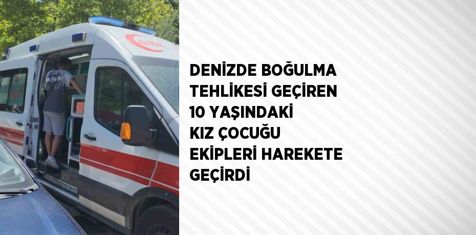 DENİZDE BOĞULMA TEHLİKESİ GEÇİREN 10 YAŞINDAKİ KIZ ÇOCUĞU EKİPLERİ HAREKETE GEÇİRDİ