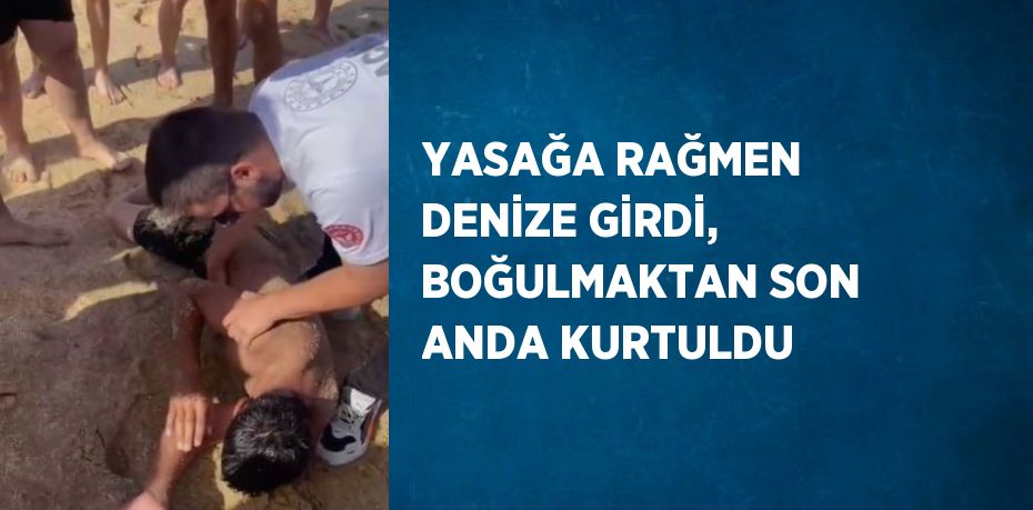 YASAĞA RAĞMEN DENİZE GİRDİ, BOĞULMAKTAN SON ANDA KURTULDU