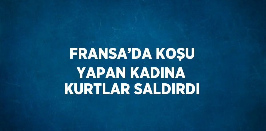 FRANSA’DA KOŞU YAPAN KADINA KURTLAR SALDIRDI