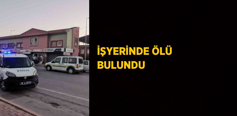 İŞYERİNDE ÖLÜ BULUNDU