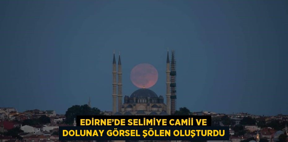 EDİRNE’DE SELİMİYE CAMİİ VE DOLUNAY GÖRSEL ŞÖLEN OLUŞTURDU