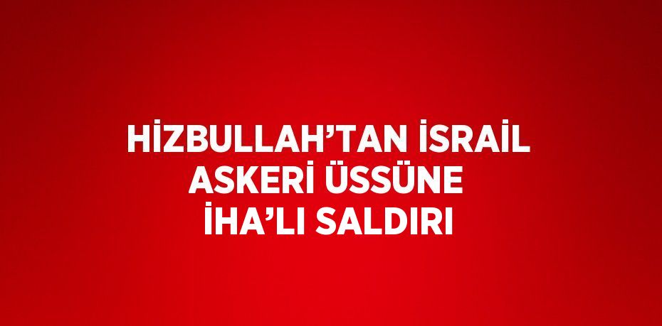 HİZBULLAH’TAN İSRAİL ASKERİ ÜSSÜNE İHA’LI SALDIRI