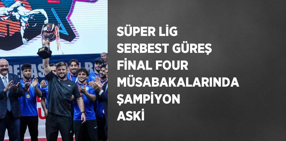 SÜPER LİG SERBEST GÜREŞ FİNAL FOUR MÜSABAKALARINDA ŞAMPİYON ASKİ