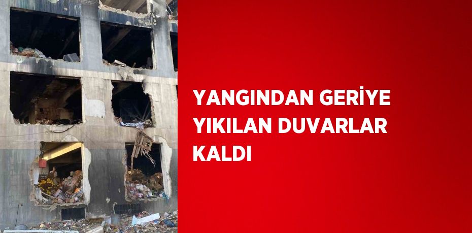 YANGINDAN GERİYE YIKILAN DUVARLAR KALDI