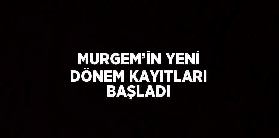 MURGEM’İN YENİ DÖNEM KAYITLARI BAŞLADI