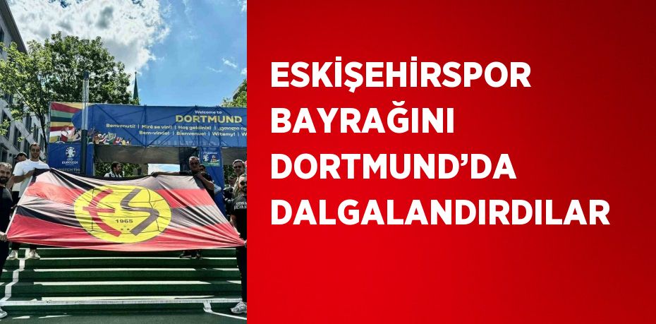 ESKİŞEHİRSPOR BAYRAĞINI DORTMUND’DA DALGALANDIRDILAR