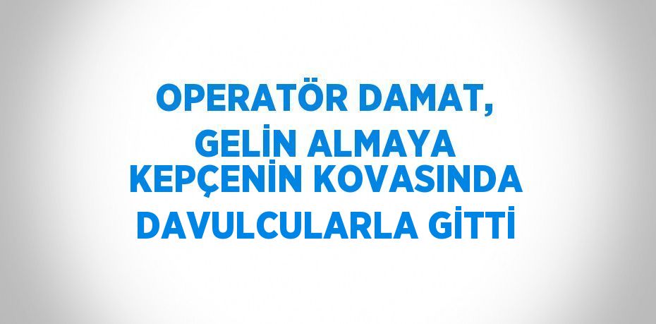 OPERATÖR DAMAT, GELİN ALMAYA KEPÇENİN KOVASINDA DAVULCULARLA GİTTİ