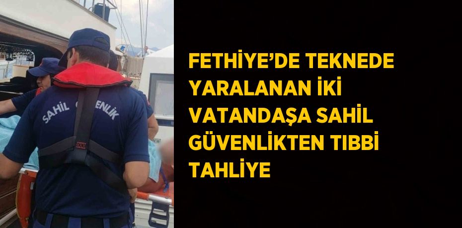 FETHİYE’DE TEKNEDE YARALANAN İKİ VATANDAŞA SAHİL GÜVENLİKTEN TIBBİ TAHLİYE