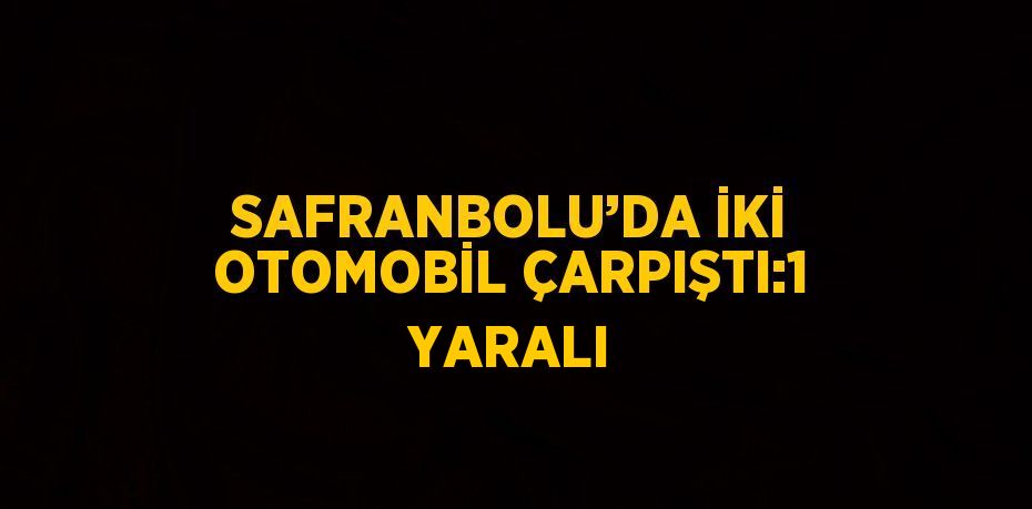 SAFRANBOLU’DA İKİ OTOMOBİL ÇARPIŞTI:1 YARALI